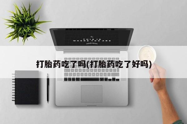 打胎药微信打胎药吃了吗(打胎药吃了好吗)