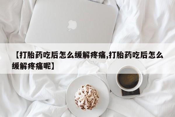 打胎药微信【打胎药吃后怎么缓解疼痛,打胎药吃后怎么缓解疼痛呢】