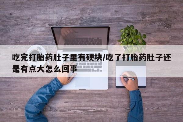 打胎药微信吃完打胎药肚子里有硬块/吃了打胎药肚子还是有点大怎么回事