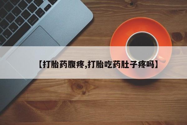 打胎药微信【打胎药腹疼,打胎吃药肚子疼吗】