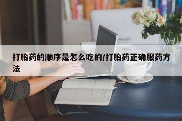 打胎药微信打胎药的顺序是怎么吃的/打胎药正确服药方法