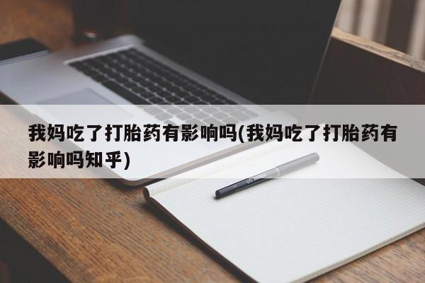 打胎药微信我妈吃了打胎药有影响吗(我妈吃了打胎药有影响吗知乎)