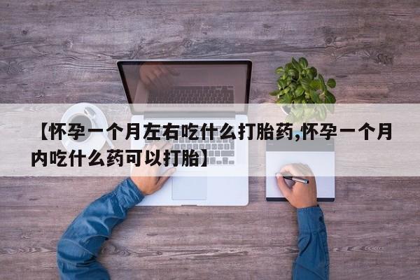 打胎药微信【怀孕一个月左右吃什么打胎药,怀孕一个月内吃什么药可以打胎】