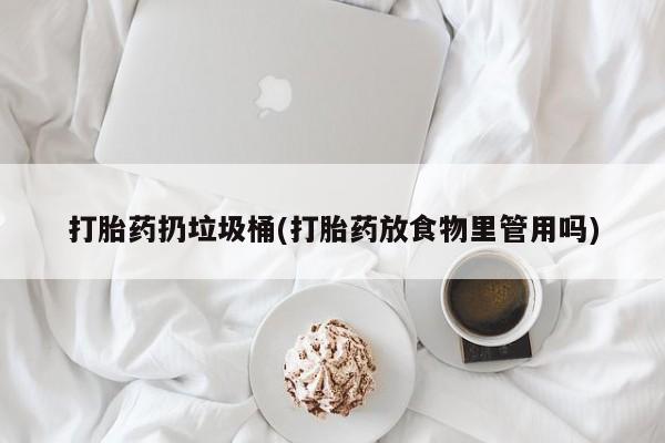 打胎药微信打胎药扔垃圾桶(打胎药放食物里管用吗)