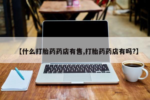 打胎药微信【什么打胎药药店有售,打胎药药店有吗?】
