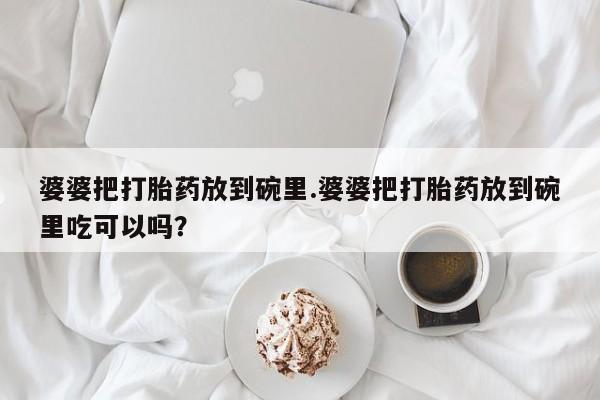 打胎药微信婆婆把打胎药放到碗里.婆婆把打胎药放到碗里吃可以吗？