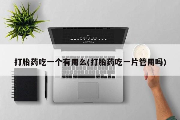 打胎药微信打胎药吃一个有用么(打胎药吃一片管用吗)