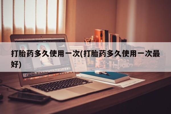 打胎药微信打胎药多久使用一次(打胎药多久使用一次最好)