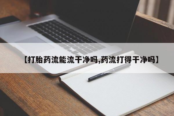 打胎药微信【打胎药流能流干净吗,药流打得干净吗】