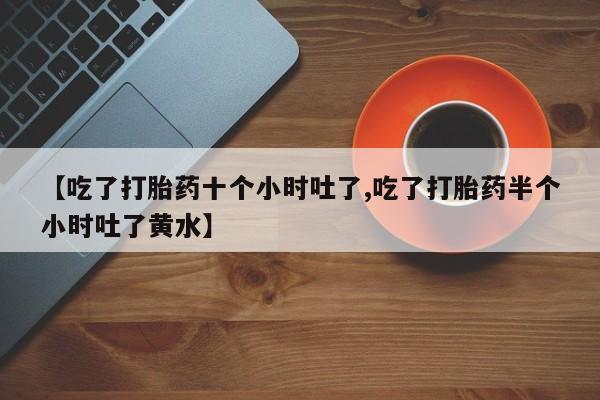 打胎药微信【吃了打胎药十个小时吐了,吃了打胎药半个小时吐了黄水】