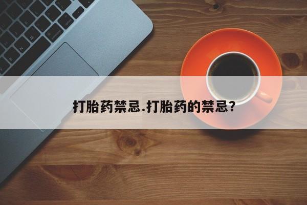 打胎药微信打胎药禁忌.打胎药的禁忌？