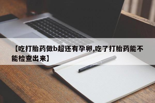 打胎药微信【吃打胎药做b超还有孕卵,吃了打胎药能不能检查出来】