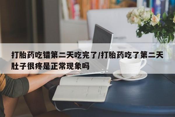 打胎药微信打胎药吃错第二天吃完了/打胎药吃了第二天肚子很疼是正常现象吗