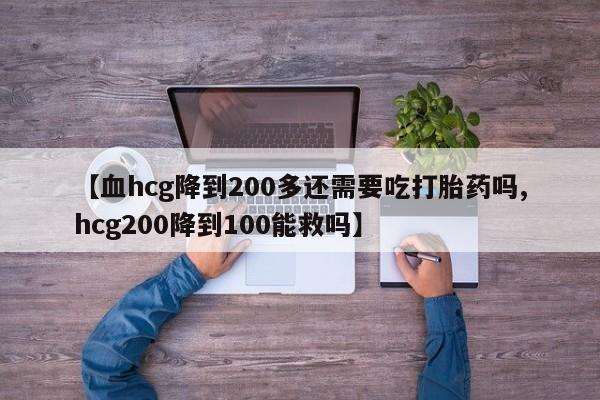 打胎药微信【血hcg降到200多还需要吃打胎药吗,hcg200降到100能救吗】