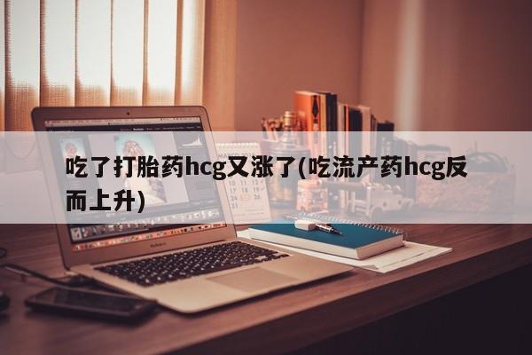 打胎药微信吃了打胎药hcg又涨了(吃流产药hcg反而上升)