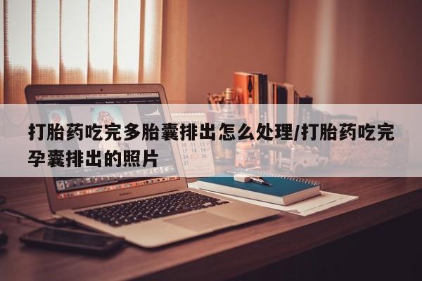 打胎药微信打胎药吃完多胎囊排出怎么处理/打胎药吃完孕囊排出的照片