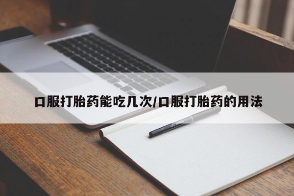 打胎药微信口服打胎药能吃几次/口服打胎药的用法