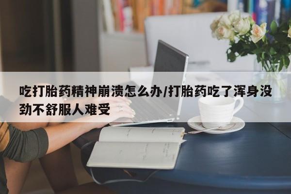 打胎药微信吃打胎药精神崩溃怎么办/打胎药吃了浑身没劲不舒服人难受