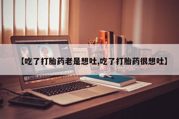 打胎药微信【吃了打胎药老是想吐,吃了打胎药很想吐】