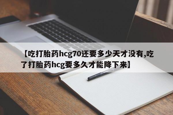 打胎药微信【吃打胎药hcg70还要多少天才没有,吃了打胎药hcg要多久才能降下来】