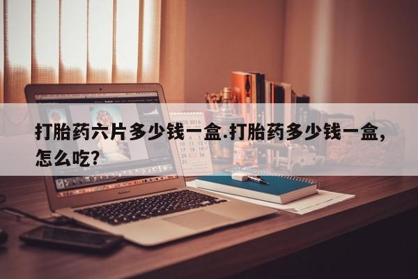 打胎药微信打胎药六片多少钱一盒.打胎药多少钱一盒,怎么吃?