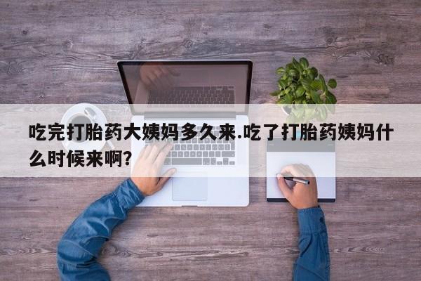 打胎药微信吃完打胎药大姨妈多久来.吃了打胎药姨妈什么时候来啊？