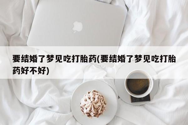 打胎药微信要结婚了梦见吃打胎药(要结婚了梦见吃打胎药好不好)