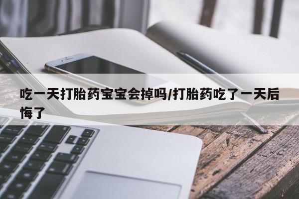 打胎药微信吃一天打胎药宝宝会掉吗/打胎药吃了一天后悔了