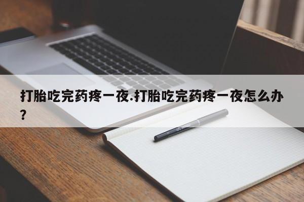 打胎药微信打胎吃完药疼一夜.打胎吃完药疼一夜怎么办?