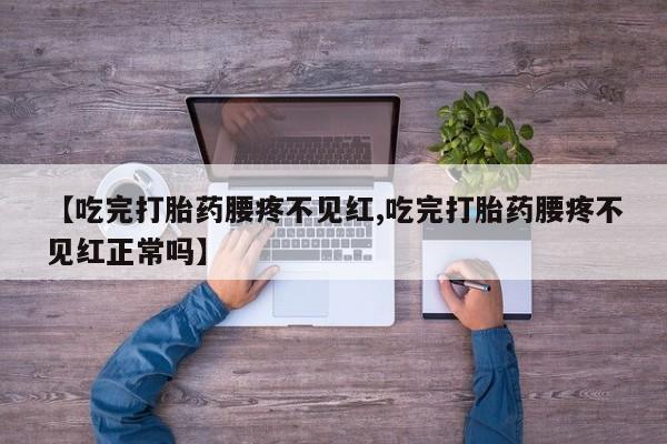 打胎药微信【吃完打胎药腰疼不见红,吃完打胎药腰疼不见红正常吗】