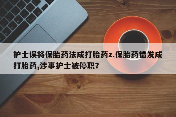 打胎药微信护士误将保胎药法成打胎药z.保胎药错发成打胎药,涉事护士被停职?