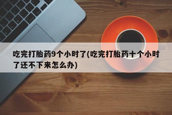 打胎药微信吃完打胎药9个小时了(吃完打胎药十个小时了还不下来怎么办)