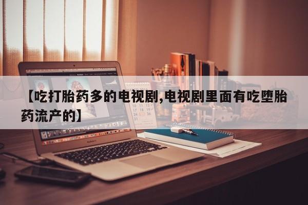 打胎药微信【吃打胎药多的电视剧,电视剧里面有吃堕胎药流产的】