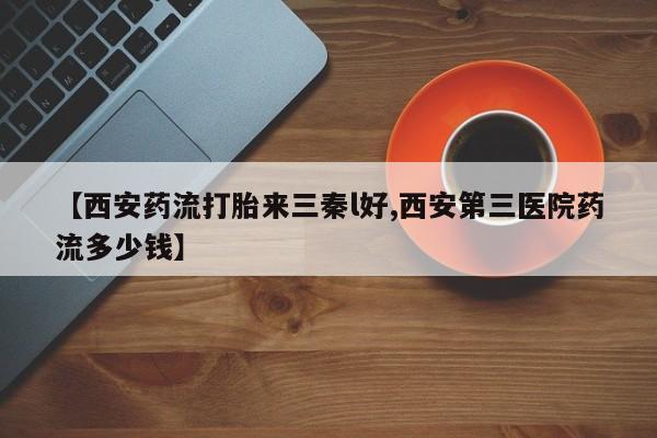 打胎药微信【西安药流打胎来三秦l好,西安第三医院药流多少钱】