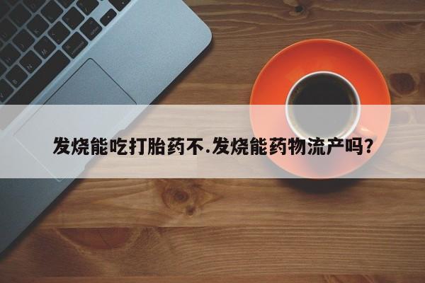 打胎药微信发烧能吃打胎药不.发烧能药物流产吗?