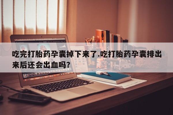 打胎药微信吃完打胎药孕囊掉下来了.吃打胎药孕囊排出来后还会出血吗?