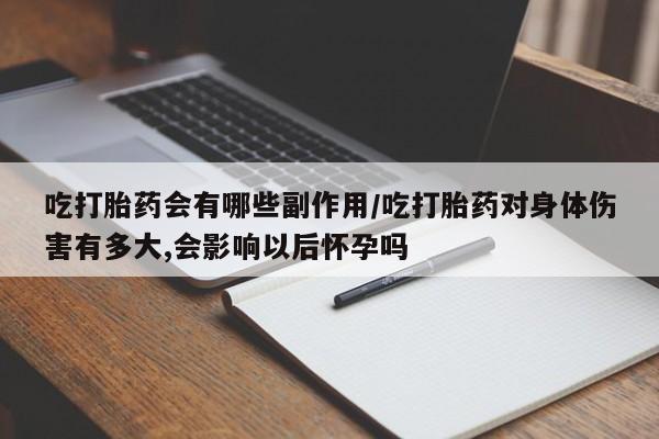 打胎药微信吃打胎药会有哪些副作用/吃打胎药对身体伤害有多大,会影响以后怀孕吗