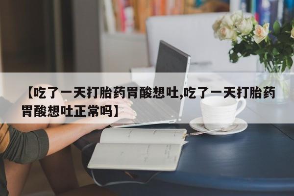 打胎药微信【吃了一天打胎药胃酸想吐,吃了一天打胎药胃酸想吐正常吗】