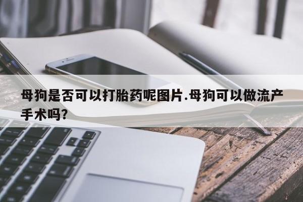打胎药微信母狗是否可以打胎药呢图片.母狗可以做流产手术吗?