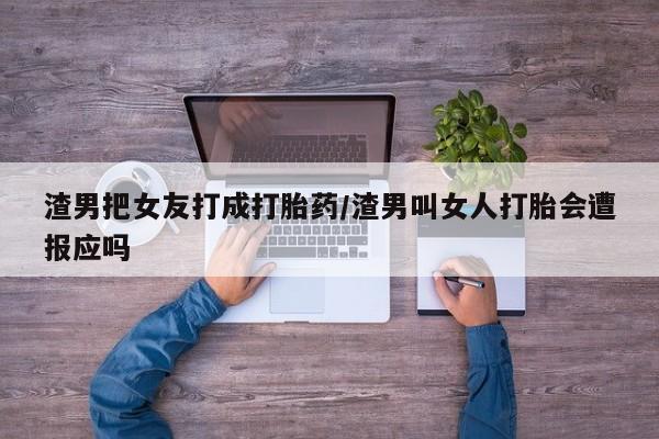 打胎药微信渣男把女友打成打胎药/渣男叫女人打胎会遭报应吗