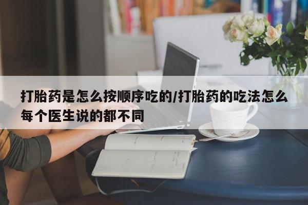 打胎药微信打胎药是怎么按顺序吃的/打胎药的吃法怎么每个医生说的都不同
