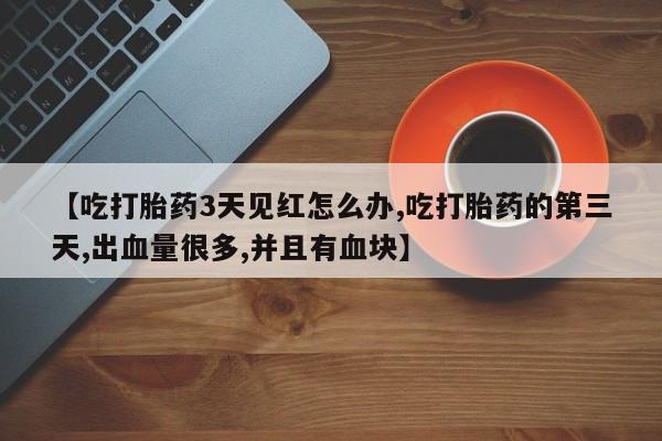 打胎药微信【吃打胎药3天见红怎么办,吃打胎药的第三天,出血量很多,并且有血块】