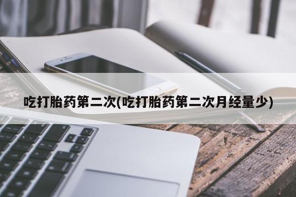 打胎药微信吃打胎药第二次(吃打胎药第二次月经量少)