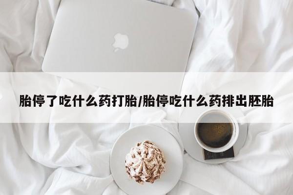打胎药微信胎停了吃什么药打胎/胎停吃什么药排出胚胎