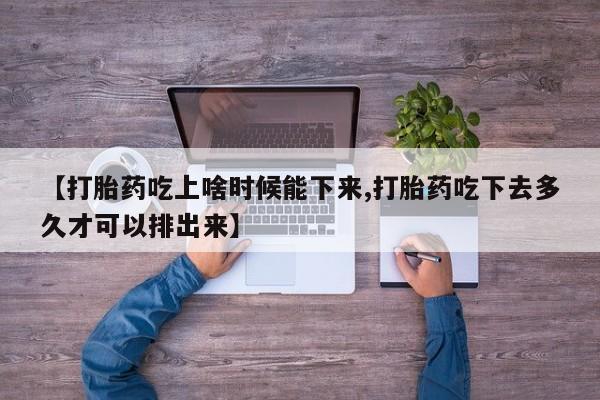 打胎药微信【打胎药吃上啥时候能下来,打胎药吃下去多久才可以排出来】