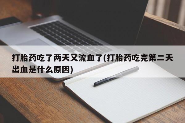 打胎药微信打胎药吃了两天又流血了(打胎药吃完第二天出血是什么原因)