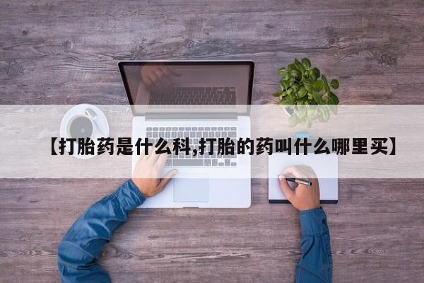 打胎药微信【打胎药是什么科,打胎的药叫什么哪里买】