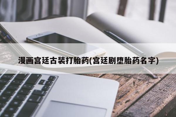 打胎药微信漫画宫廷古装打胎药(宫廷剧堕胎药名字)