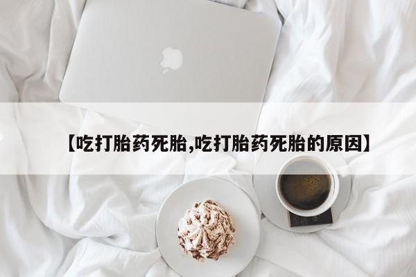 打胎药微信【吃打胎药死胎,吃打胎药死胎的原因】