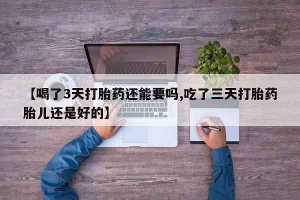 打胎药微信【喝了3天打胎药还能要吗,吃了三天打胎药胎儿还是好的】
